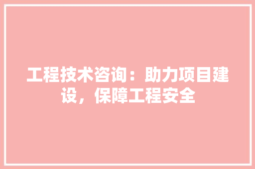 工程技术咨询：助力项目建设，保障工程安全