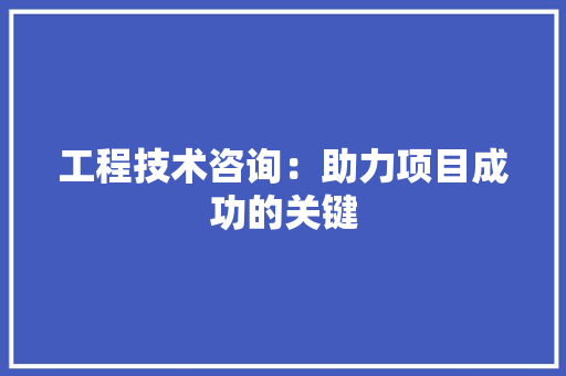 工程技术咨询：助力项目成功的关键
