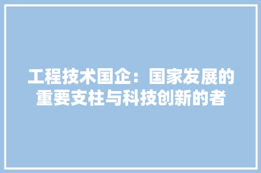 工程技术国企：国家发展的重要支柱与科技创新的者