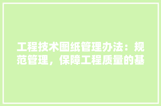 工程技术图纸管理办法：规范管理，保障工程质量的基石 现代风格装饰