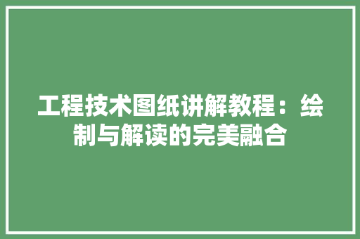 工程技术图纸讲解教程：绘制与解读的完美融合 现代风格装饰