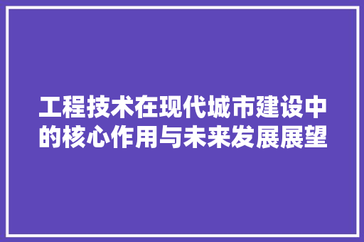 工程技术在现代城市建设中的核心作用与未来发展展望