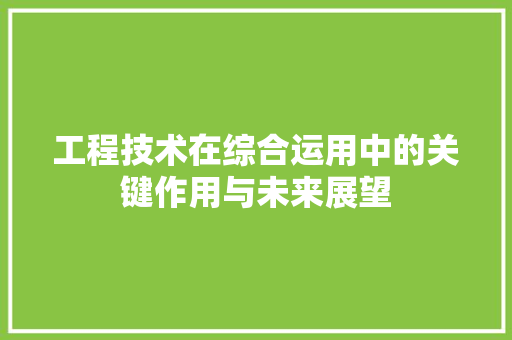 工程技术在综合运用中的关键作用与未来展望 现代风格装饰