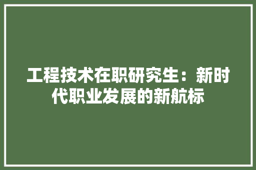 工程技术在职研究生：新时代职业发展的新航标 现代风格装饰