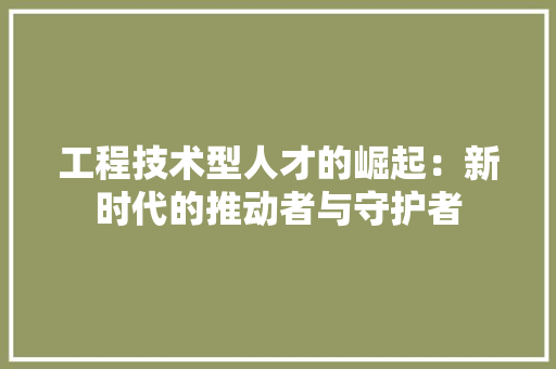 工程技术型人才的崛起：新时代的推动者与守护者