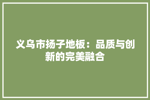 义乌市扬子地板：品质与创新的完美融合 家居装修