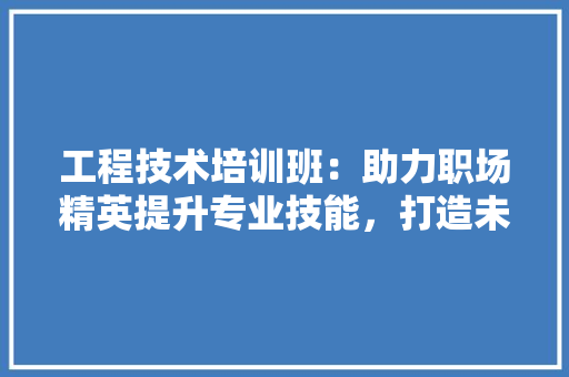 工程技术培训班：助力职场精英提升专业技能，打造未来核心竞争力