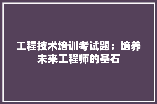 工程技术培训考试题：培养未来工程师的基石 现代风格装饰