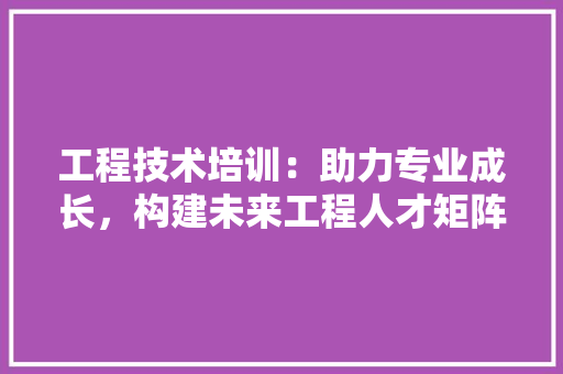 工程技术培训：助力专业成长，构建未来工程人才矩阵 现代风格装饰