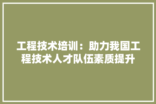 工程技术培训：助力我国工程技术人才队伍素质提升
