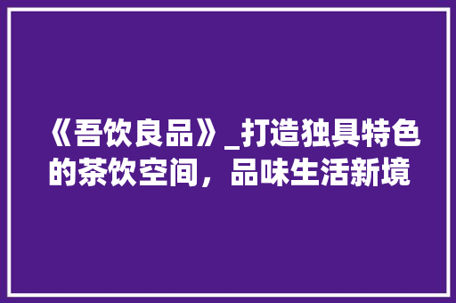 《吾饮良品》_打造独具特色的茶饮空间，品味生活新境界