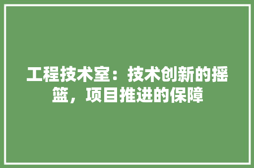 工程技术室：技术创新的摇篮，项目推进的保障 现代风格装饰