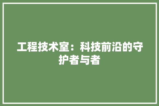 工程技术室：科技前沿的守护者与者