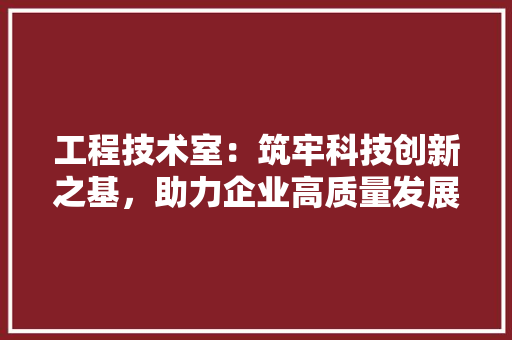 工程技术室：筑牢科技创新之基，助力企业高质量发展 现代风格装饰