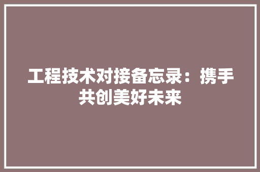 工程技术对接备忘录：携手共创美好未来