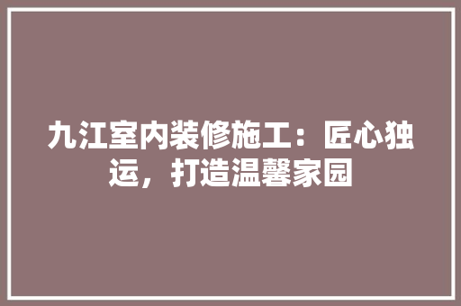 九江室内装修施工：匠心独运，打造温馨家园 家居装修