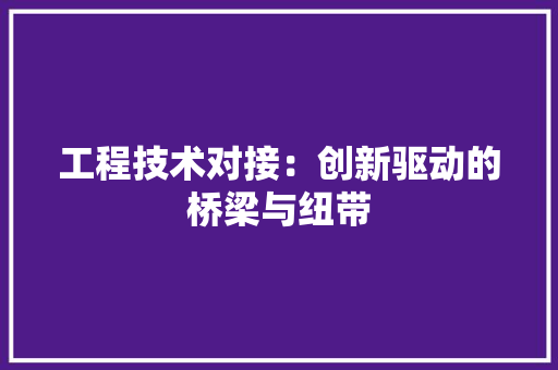 工程技术对接：创新驱动的桥梁与纽带