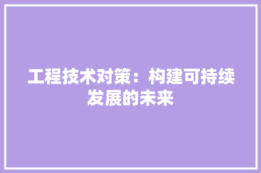 工程技术对策：构建可持续发展的未来 现代风格装饰