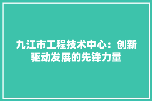九江市工程技术中心：创新驱动发展的先锋力量 家居装修