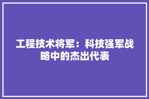 工程技术将军：科技强军战略中的杰出代表 现代风格装饰