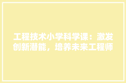 工程技术小学科学课：激发创新潜能，培养未来工程师 现代风格装饰
