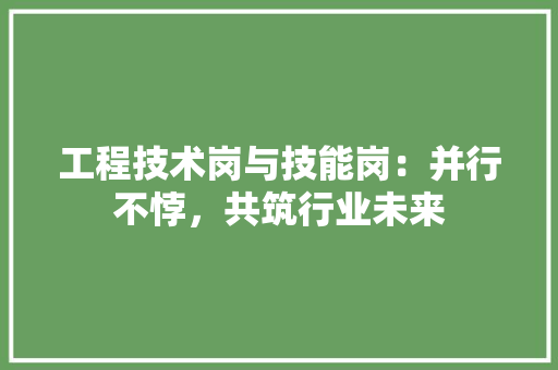 工程技术岗与技能岗：并行不悖，共筑行业未来