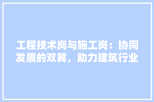 工程技术岗与施工岗：协同发展的双翼，助力建筑行业腾飞 现代风格装饰