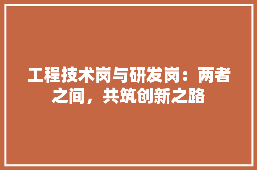 工程技术岗与研发岗：两者之间，共筑创新之路