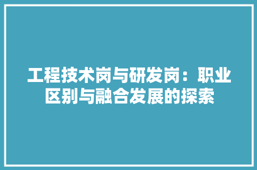 工程技术岗与研发岗：职业区别与融合发展的探索