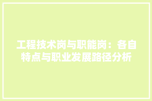 工程技术岗与职能岗：各自特点与职业发展路径分析 现代风格装饰