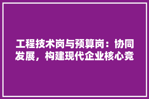 工程技术岗与预算岗：协同发展，构建现代企业核心竞争力 现代风格装饰