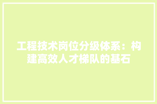 工程技术岗位分级体系：构建高效人才梯队的基石