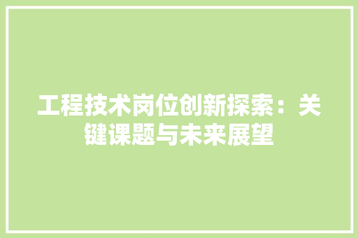 工程技术岗位创新探索：关键课题与未来展望 现代风格装饰