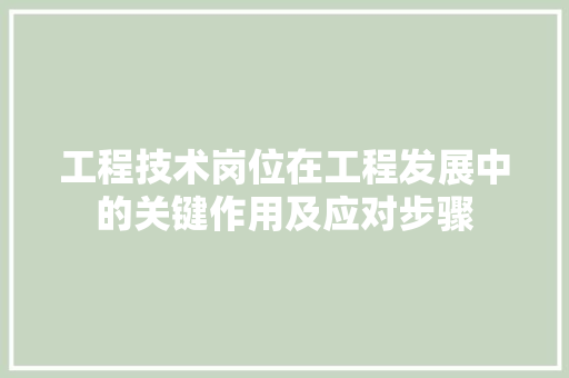 工程技术岗位在工程发展中的关键作用及应对步骤 现代风格装饰