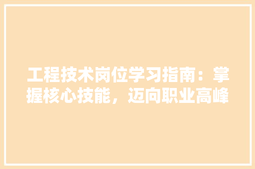工程技术岗位学习指南：掌握核心技能，迈向职业高峰