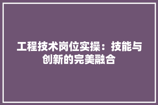 工程技术岗位实操：技能与创新的完美融合 现代风格装饰