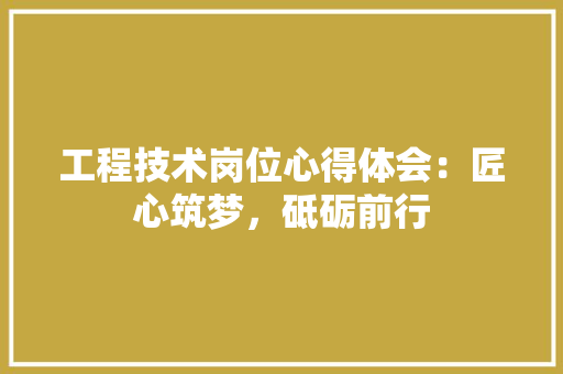 工程技术岗位心得体会：匠心筑梦，砥砺前行 现代风格装饰