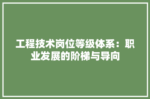 工程技术岗位等级体系：职业发展的阶梯与导向 现代风格装饰