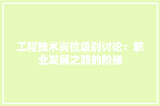 工程技术岗位级别讨论：职业发展之路的阶梯 现代风格装饰