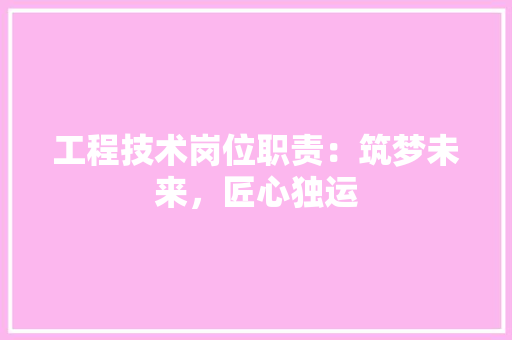 工程技术岗位职责：筑梦未来，匠心独运 现代风格装饰