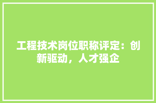 工程技术岗位职称评定：创新驱动，人才强企 现代风格装饰