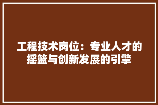 工程技术岗位：专业人才的摇篮与创新发展的引擎