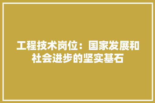 工程技术岗位：国家发展和社会进步的坚实基石 现代风格装饰