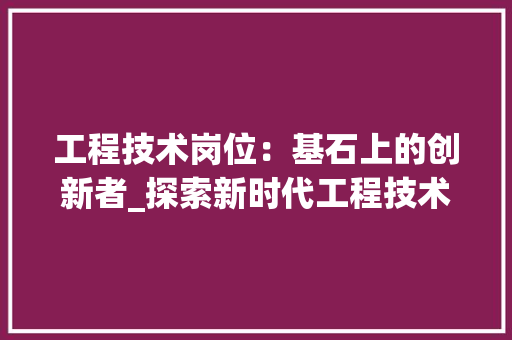 工程技术岗位：基石上的创新者_探索新时代工程技术岗位的使命与价值 现代风格装饰