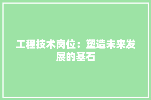 工程技术岗位：塑造未来发展的基石 现代风格装饰