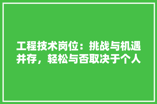 工程技术岗位：挑战与机遇并存，轻松与否取决于个人 现代风格装饰