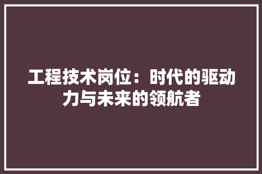 工程技术岗位：时代的驱动力与未来的领航者 现代风格装饰