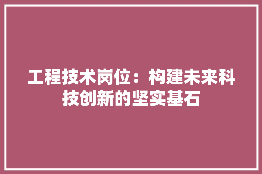 工程技术岗位：构建未来科技创新的坚实基石 现代风格装饰