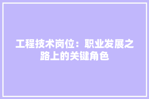 工程技术岗位：职业发展之路上的关键角色 现代风格装饰