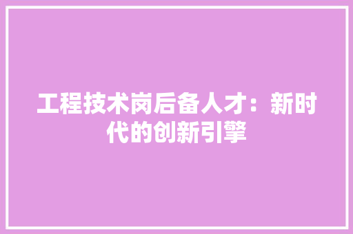 工程技术岗后备人才：新时代的创新引擎 现代风格装饰